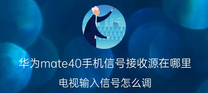 华为mate40手机信号接收源在哪里 电视输入信号怎么调？